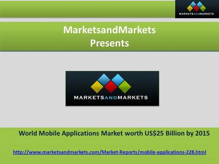 MarketsandMarkets Presents MarketsandMarkets Presents World Mobile Applications Market worth US$25 Billion by 2015 World Mobile Applications Market worth.