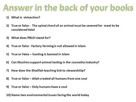 1)What is vivisection? 2)True or false - The spinal chord of an animal must be severed for meat to be considered Halal 3)What does PBUH stand for? 4)True.