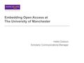 Embedding Open Access at The University of Manchester Helen Dobson Scholarly Communications Manager.