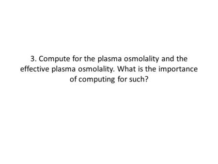 3. Compute for the plasma osmolality and the effective plasma osmolality. What is the importance of computing for such?