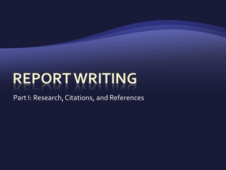 Part I: Research, Citations, and References.  An essay in which you:  Research a topic  present your findings  Used in university and business  You.