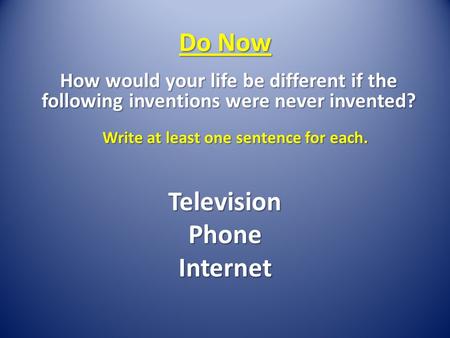 Do Now How would your life be different if the following inventions were never invented? Write at least one sentence for each. TelevisionPhoneInternet.