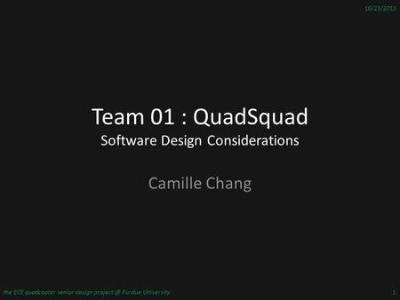 Team 01 : QuadSquad Software Design Considerations Camille Chang 10/23/2013 the ECE quadcopter senior design Purdue University1.