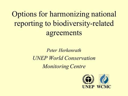 Options for harmonizing national reporting to biodiversity-related agreements Peter Herkenrath UNEP World Conservation Monitoring Centre.