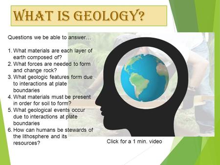 What is Geology? Questions we be able to answer… 1.What materials are each layer of earth composed of? 2.What forces are needed to form and change rock?