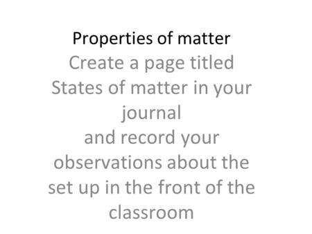 Properties of matter Create a page titled States of matter in your journal and record your observations about the set up in the front of the classroom.