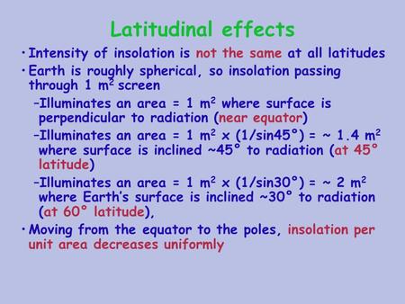 Latitudinal effects Intensity of insolation is not the same at all latitudes Earth is roughly spherical, so insolation passing through 1 m 2 screen –Illuminates.