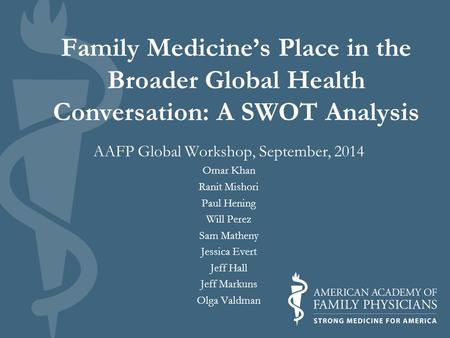 Family Medicine’s Place in the Broader Global Health Conversation: A SWOT Analysis AAFP Global Workshop, September, 2014 Omar Khan Ranit Mishori Paul Hening.