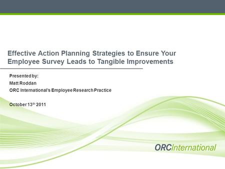 Effective Action Planning Strategies to Ensure Your Employee Survey Leads to Tangible Improvements Presented by: Matt Roddan ORC International’s Employee.