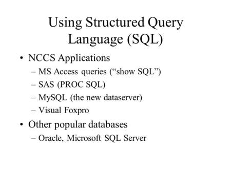 Using Structured Query Language (SQL) NCCS Applications –MS Access queries (“show SQL”) –SAS (PROC SQL) –MySQL (the new dataserver) –Visual Foxpro Other.