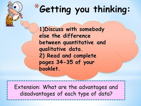 * Getting you thinking: Extension: What are the advantages and disadvantages of each type of data? 1)Discuss with somebody else the difference between.