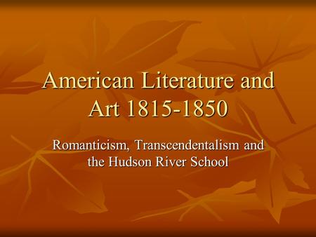 American Literature and Art 1815-1850 Romanticism, Transcendentalism and the Hudson River School.