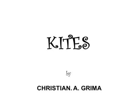 KITES by CHRISTIAN. A. GRIMA. What is a KITE? A KITE is ….. “ A toy consisting of a light frame with thin material stretched over it, flown in the wind.