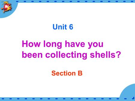 Unit 6 How long have you been collecting shells? Section B.