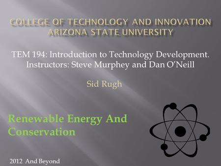 TEM 194: Introduction to Technology Development. Instructors: Steve Murphey and Dan O’Neill Sid Rugh Renewable Energy And Conservation 2012 And Beyond.