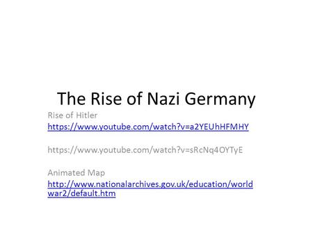 The Rise of Nazi Germany Rise of Hitler https://www.youtube.com/watch?v=a2YEUhHFMHY https://www.youtube.com/watch?v=sRcNq4OYTyE Animated Map