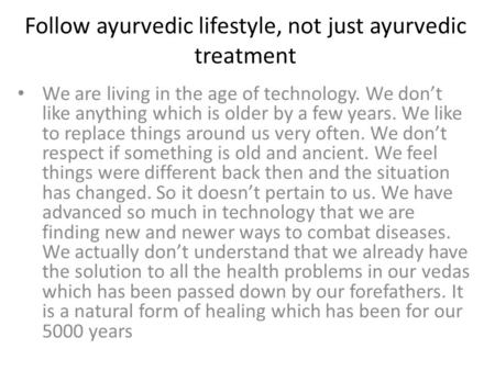 Follow ayurvedic lifestyle, not just ayurvedic treatment We are living in the age of technology. We don’t like anything which is older by a few years.