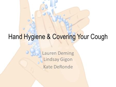 Hand Hygiene & Covering Your Cough Lauren Deming Lindsay Gigon Kate DeRonde.