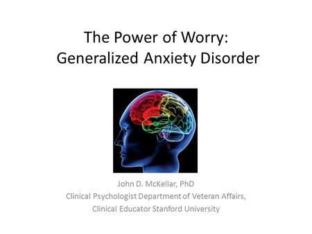 The Power of Worry: Generalized Anxiety Disorder John D. McKellar, PhD Clinical Psychologist Department of Veteran Affairs, Clinical Educator Stanford.