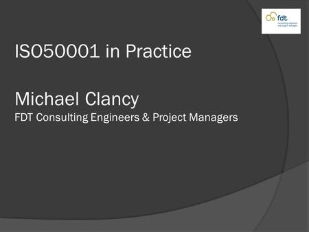 ISO50001 in Practice Michael Clancy FDT Consulting Engineers & Project Managers.