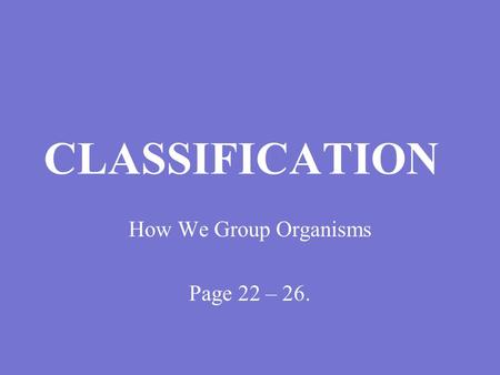 CLASSIFICATION How We Group Organisms Page 22 – 26.