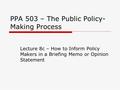 PPA 503 – The Public Policy- Making Process Lecture 8c – How to Inform Policy Makers in a Briefing Memo or Opinion Statement.