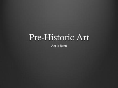 Pre-Historic Art Art is Born. What makes something pre- historic? When we hear the term pre-history, we probably think of something really, really old.