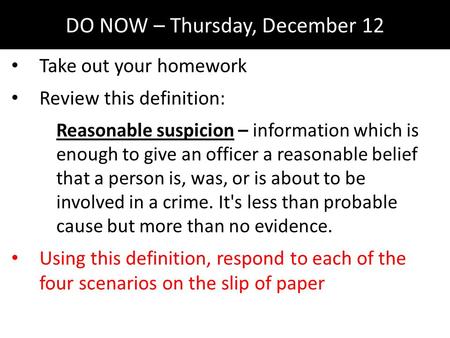 DO NOW – Thursday, December 12 Take out your homework Review this definition: Reasonable suspicion – information which is enough to give an officer a reasonable.