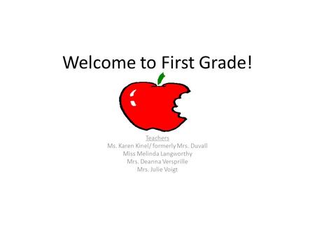 Welcome to First Grade! Teachers Ms. Karen Kinel/ formerly Mrs. Duvall Miss Melinda Langworthy Mrs. Deanna Versprille Mrs. Julie Voigt.