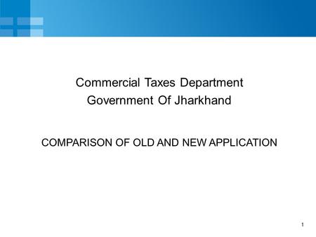 1 COMPARISON OF OLD AND NEW APPLICATION Commercial Taxes Department Government Of Jharkhand.