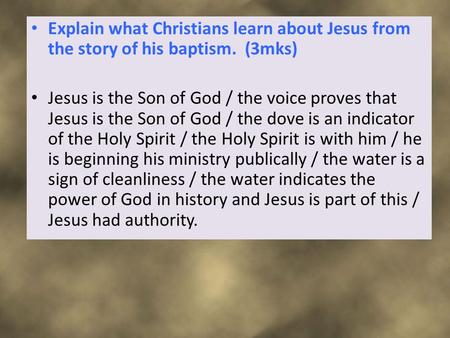 Explain what Christians learn about Jesus from the story of his baptism. (3mks) Jesus is the Son of God / the voice proves that Jesus is the Son of God.