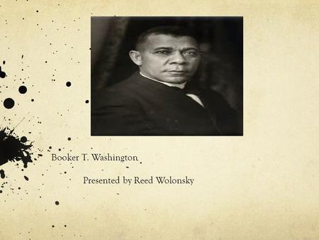 Booker T. Washington Presented by Reed Wolonsky. Background: There is no question that Booker T. Washington was the best- known African American of his.