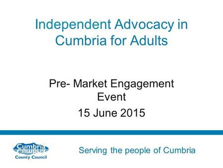 Serving the people of Cumbria Do not use fonts other than Arial for your presentations Independent Advocacy in Cumbria for Adults Pre- Market Engagement.