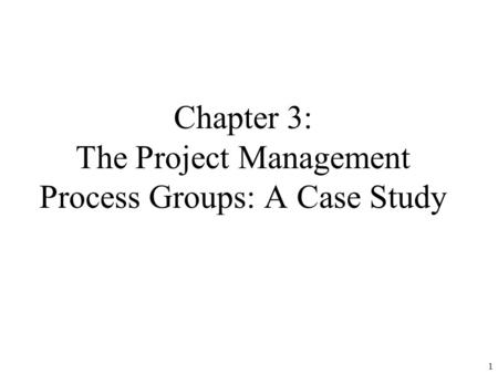 1 Chapter 3: The Project Management Process Groups: A Case Study.