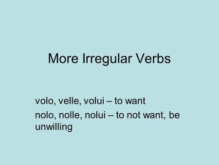 More Irregular Verbs volo, velle, volui – to want nolo, nolle, nolui – to not want, be unwilling.