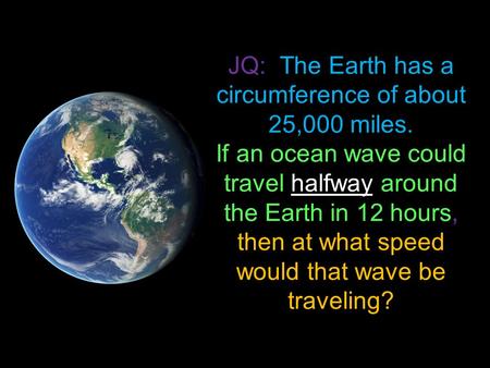 JQ: The Earth has a circumference of about 25,000 miles. If an ocean wave could travel halfway around the Earth in 12 hours, then at what speed would that.