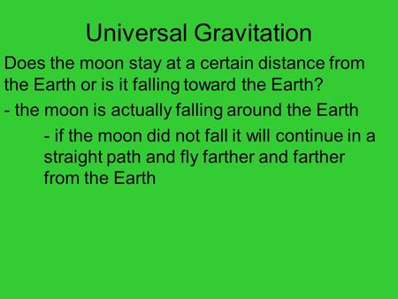 Universal Gravitation Does the moon stay at a certain distance from the Earth or is it falling toward the Earth? - the moon is actually falling around.