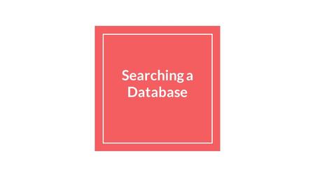 Searching a Database. The Searching Process-How do I start? When faced with a task that requires you to search for information, it can be quite overwhelming.