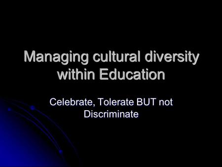 Managing cultural diversity within Education Celebrate, Tolerate BUT not Discriminate.