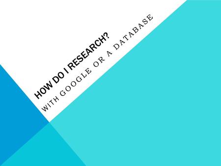 HOW DO I RESEARCH? WITH GOOGLE OR A DATABASE. Database Professionally published information Identifiable authority Easy to search Quick access to reliable.