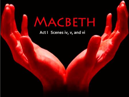 Act I Scenes iv, v, and vi. Macbeth Act I Scenes 4 and 5 Scene iv Duncan’s proclamation of Malcolm as heir “Prince of Cumberland Scene v Meeting Lady.