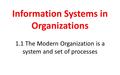 Information Systems in Organizations 1.1 The Modern Organization is a system and set of processes.