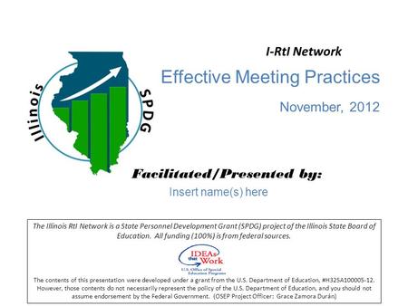 Effective Meeting Practices November, 2012 Facilitated/Presented by: The Illinois RtI Network is a State Personnel Development Grant (SPDG) project of.