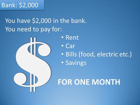 Bank: $2,000 You have $2,000 in the bank. You need to pay for: Rent Car Bills (food, electric etc.) Savings FOR ONE MONTH.