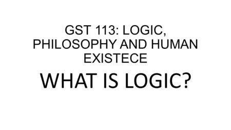 GST 113: LOGIC, PHILOSOPHY AND HUMAN EXISTECE