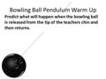 Bowling Ball Pendulum Warm Up Predict what will happen when the bowling ball is released from the tip of the teachers chin and then returns.