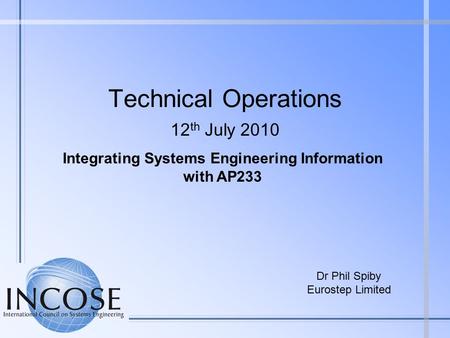 Technical Operations 12 th July 2010 Dr Phil Spiby Eurostep Limited Integrating Systems Engineering Information with AP233.