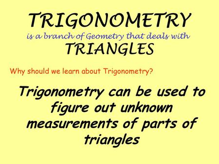 TRIGONOMETRY is a branch of Geometry that deals with TRIANGLES Trigonometry can be used to figure out unknown measurements of parts of triangles Why should.