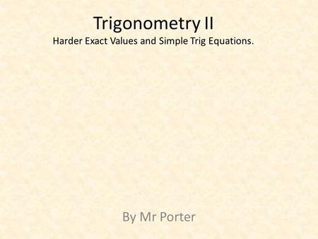 Trigonometry II Harder Exact Values and Simple Trig Equations. By Mr Porter.