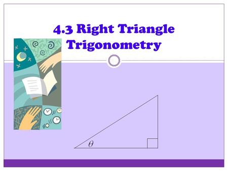 4.3 Right Triangle Trigonometry Right Triangle Trig Our second look at the trigonometric functions is from a ___________________ ___________________.